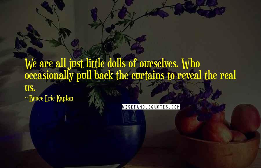 Bruce Eric Kaplan Quotes: We are all just little dolls of ourselves. Who occasionally pull back the curtains to reveal the real us.