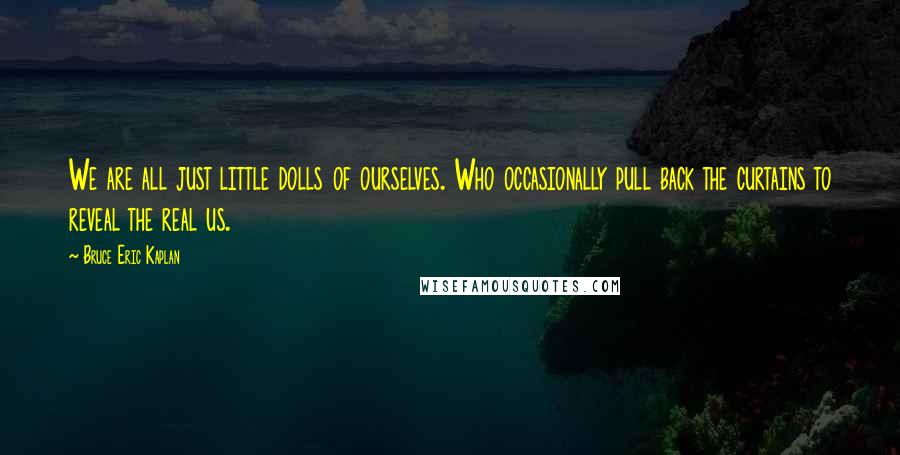 Bruce Eric Kaplan Quotes: We are all just little dolls of ourselves. Who occasionally pull back the curtains to reveal the real us.