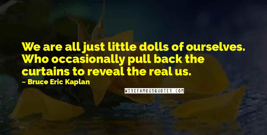 Bruce Eric Kaplan Quotes: We are all just little dolls of ourselves. Who occasionally pull back the curtains to reveal the real us.