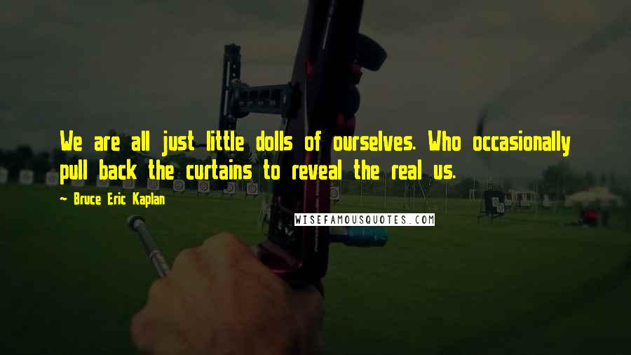 Bruce Eric Kaplan Quotes: We are all just little dolls of ourselves. Who occasionally pull back the curtains to reveal the real us.