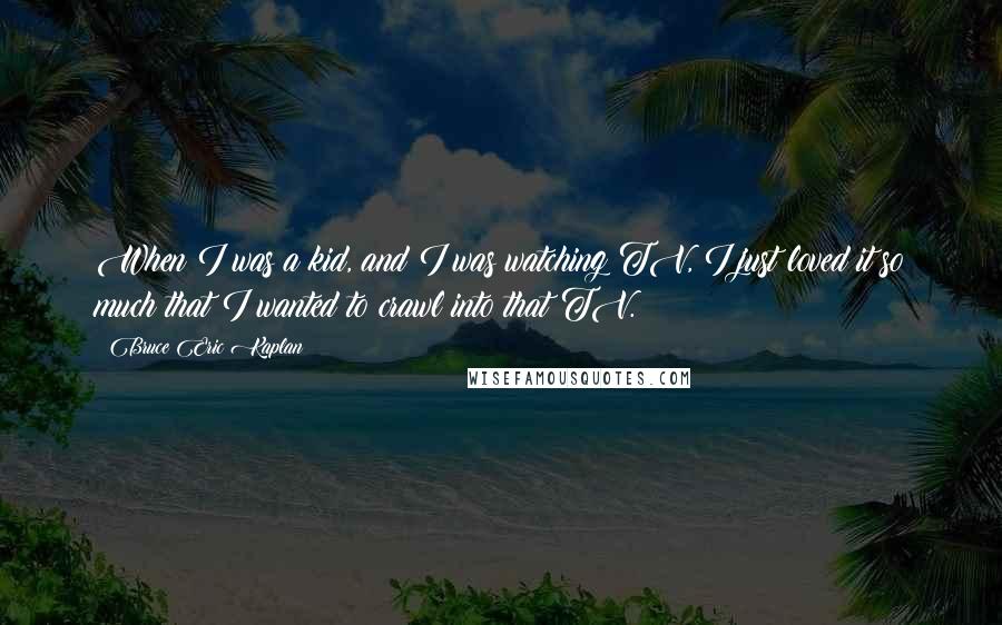 Bruce Eric Kaplan Quotes: When I was a kid, and I was watching TV, I just loved it so much that I wanted to crawl into that TV.