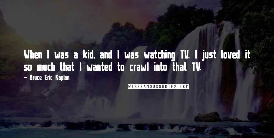 Bruce Eric Kaplan Quotes: When I was a kid, and I was watching TV, I just loved it so much that I wanted to crawl into that TV.