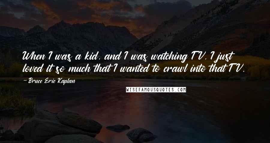 Bruce Eric Kaplan Quotes: When I was a kid, and I was watching TV, I just loved it so much that I wanted to crawl into that TV.