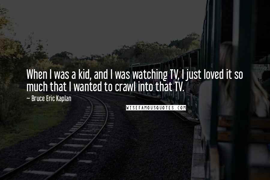 Bruce Eric Kaplan Quotes: When I was a kid, and I was watching TV, I just loved it so much that I wanted to crawl into that TV.