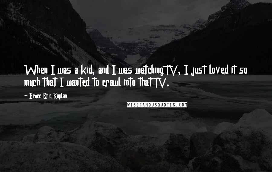 Bruce Eric Kaplan Quotes: When I was a kid, and I was watching TV, I just loved it so much that I wanted to crawl into that TV.