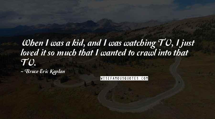 Bruce Eric Kaplan Quotes: When I was a kid, and I was watching TV, I just loved it so much that I wanted to crawl into that TV.