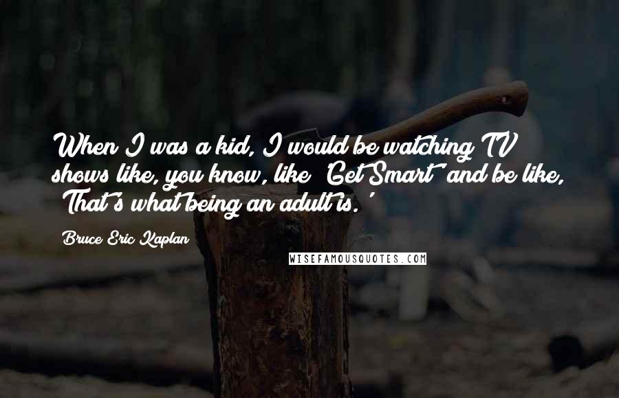 Bruce Eric Kaplan Quotes: When I was a kid, I would be watching TV shows like, you know, like 'Get Smart' and be like, 'That's what being an adult is.'