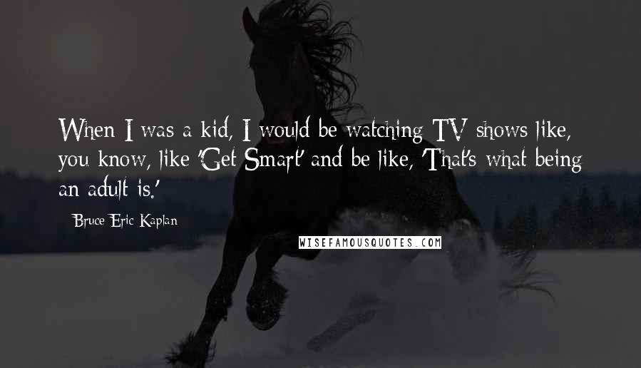 Bruce Eric Kaplan Quotes: When I was a kid, I would be watching TV shows like, you know, like 'Get Smart' and be like, 'That's what being an adult is.'