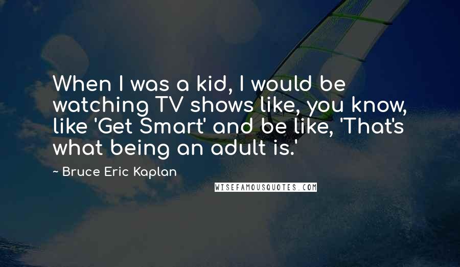 Bruce Eric Kaplan Quotes: When I was a kid, I would be watching TV shows like, you know, like 'Get Smart' and be like, 'That's what being an adult is.'