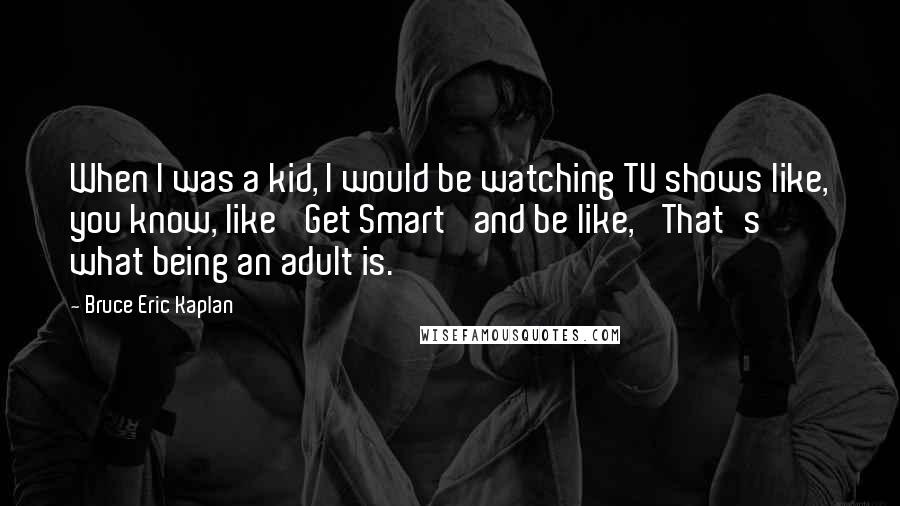 Bruce Eric Kaplan Quotes: When I was a kid, I would be watching TV shows like, you know, like 'Get Smart' and be like, 'That's what being an adult is.'