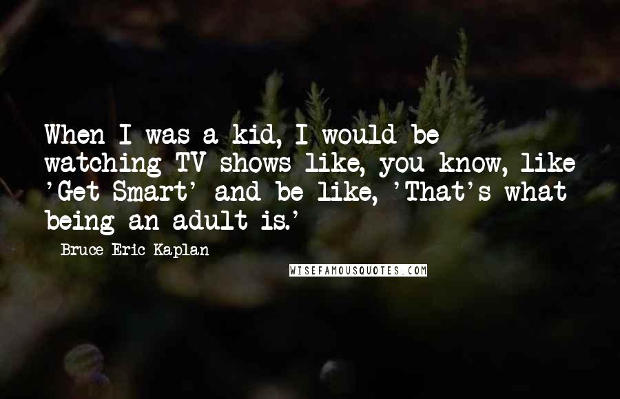 Bruce Eric Kaplan Quotes: When I was a kid, I would be watching TV shows like, you know, like 'Get Smart' and be like, 'That's what being an adult is.'