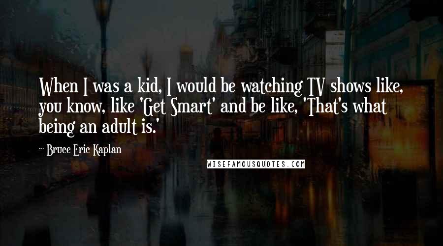 Bruce Eric Kaplan Quotes: When I was a kid, I would be watching TV shows like, you know, like 'Get Smart' and be like, 'That's what being an adult is.'