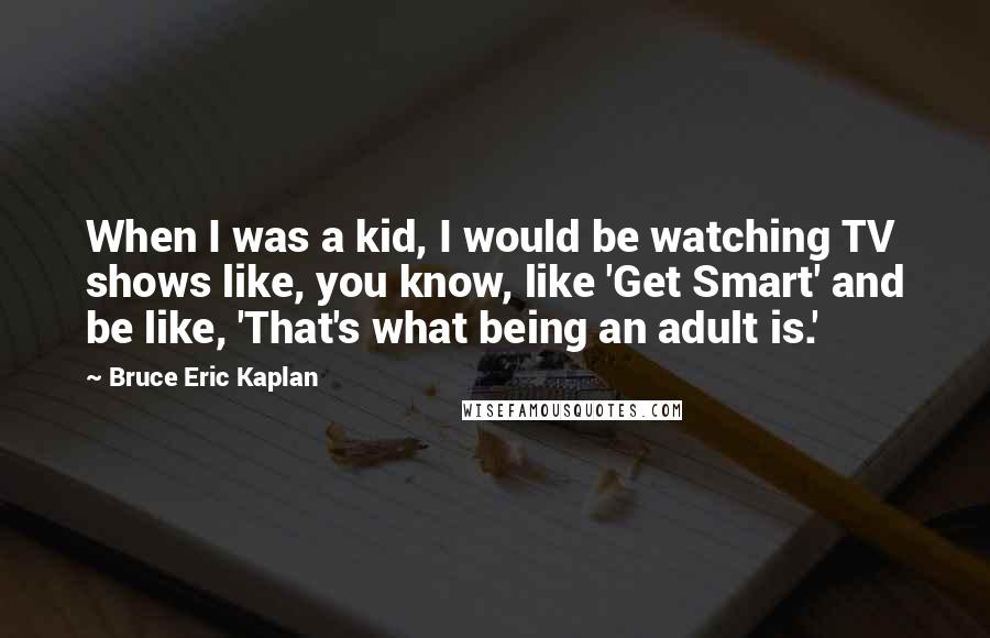 Bruce Eric Kaplan Quotes: When I was a kid, I would be watching TV shows like, you know, like 'Get Smart' and be like, 'That's what being an adult is.'