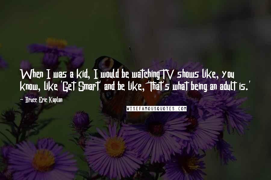 Bruce Eric Kaplan Quotes: When I was a kid, I would be watching TV shows like, you know, like 'Get Smart' and be like, 'That's what being an adult is.'