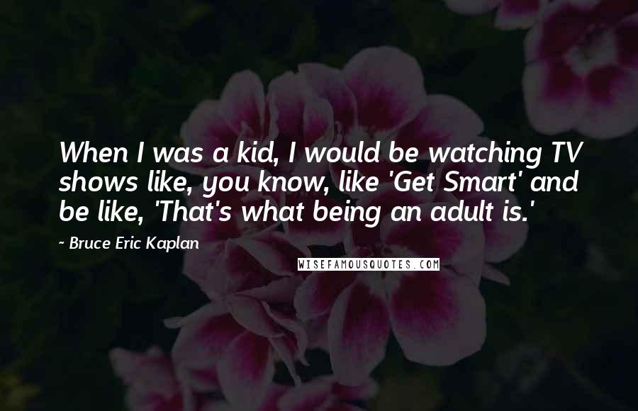 Bruce Eric Kaplan Quotes: When I was a kid, I would be watching TV shows like, you know, like 'Get Smart' and be like, 'That's what being an adult is.'