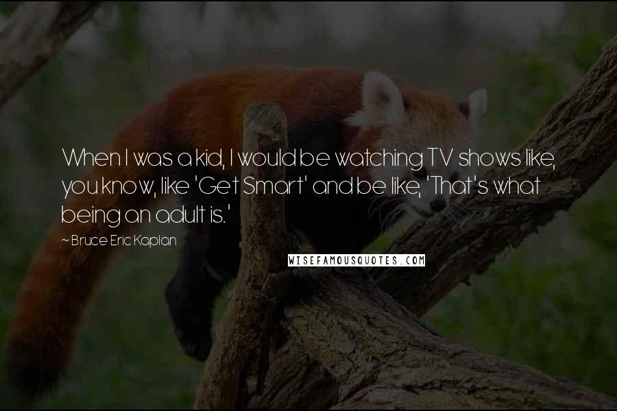 Bruce Eric Kaplan Quotes: When I was a kid, I would be watching TV shows like, you know, like 'Get Smart' and be like, 'That's what being an adult is.'