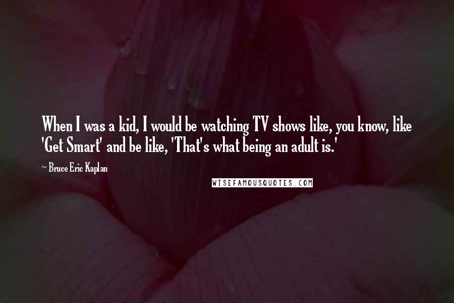 Bruce Eric Kaplan Quotes: When I was a kid, I would be watching TV shows like, you know, like 'Get Smart' and be like, 'That's what being an adult is.'