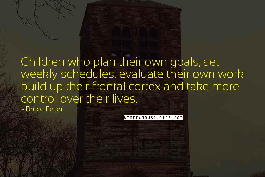 Bruce Feiler Quotes: Children who plan their own goals, set weekly schedules, evaluate their own work build up their frontal cortex and take more control over their lives.