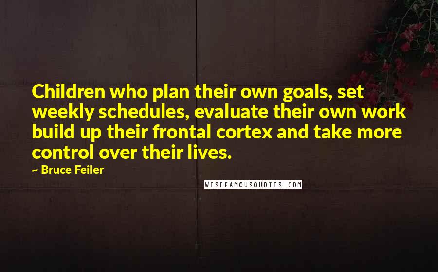 Bruce Feiler Quotes: Children who plan their own goals, set weekly schedules, evaluate their own work build up their frontal cortex and take more control over their lives.