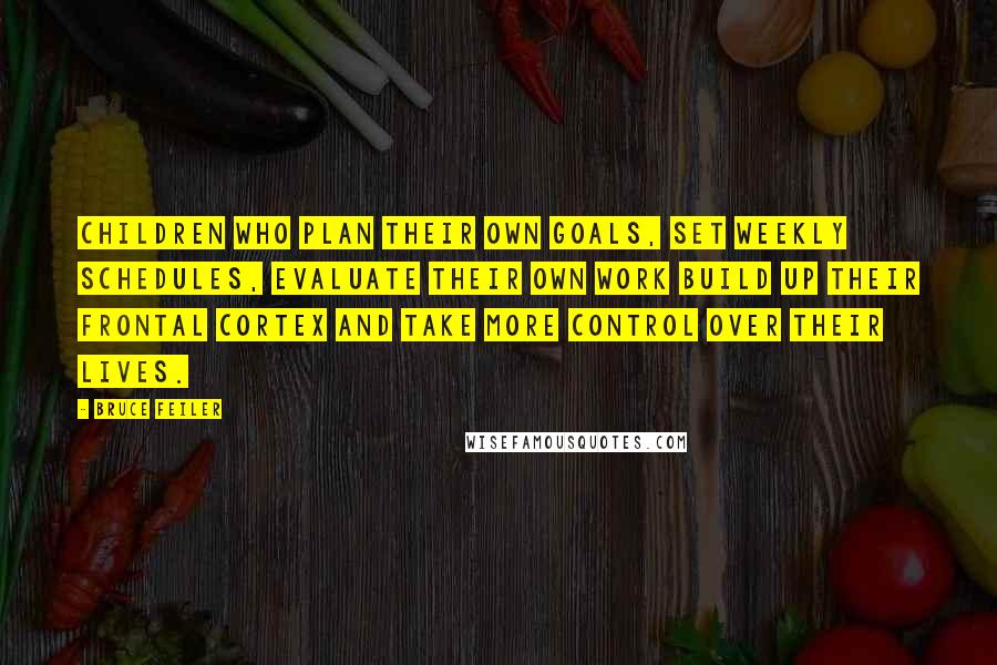 Bruce Feiler Quotes: Children who plan their own goals, set weekly schedules, evaluate their own work build up their frontal cortex and take more control over their lives.