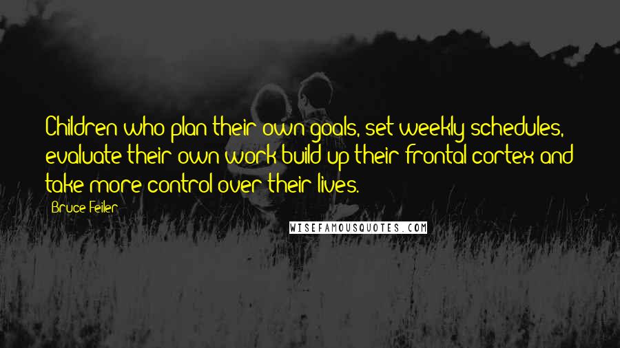 Bruce Feiler Quotes: Children who plan their own goals, set weekly schedules, evaluate their own work build up their frontal cortex and take more control over their lives.