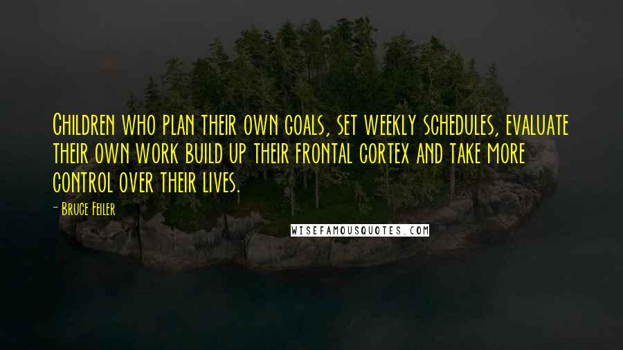 Bruce Feiler Quotes: Children who plan their own goals, set weekly schedules, evaluate their own work build up their frontal cortex and take more control over their lives.