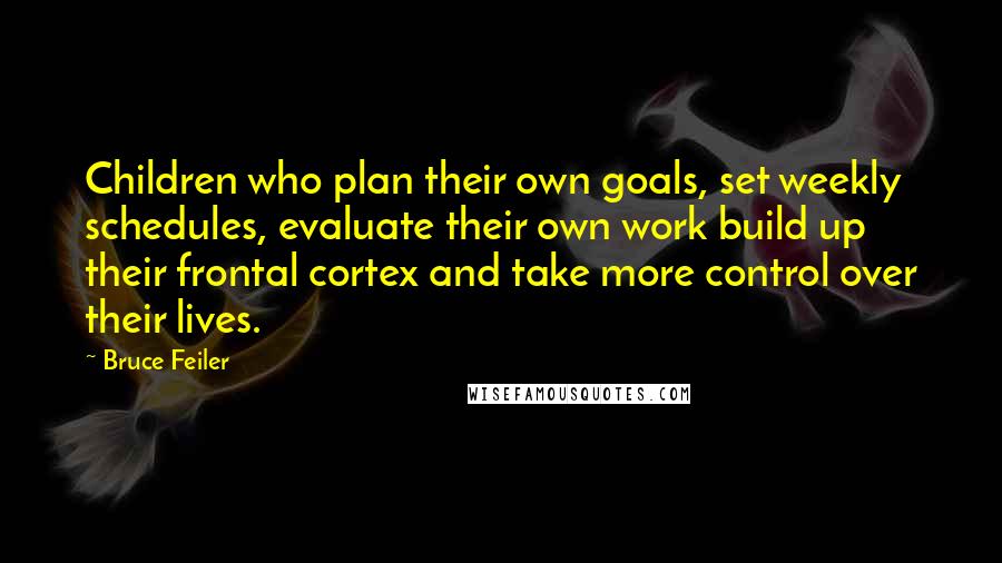 Bruce Feiler Quotes: Children who plan their own goals, set weekly schedules, evaluate their own work build up their frontal cortex and take more control over their lives.