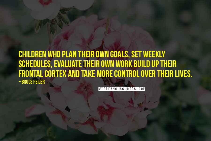 Bruce Feiler Quotes: Children who plan their own goals, set weekly schedules, evaluate their own work build up their frontal cortex and take more control over their lives.