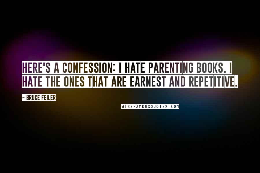 Bruce Feiler Quotes: Here's a confession: I hate parenting books. I hate the ones that are earnest and repetitive.