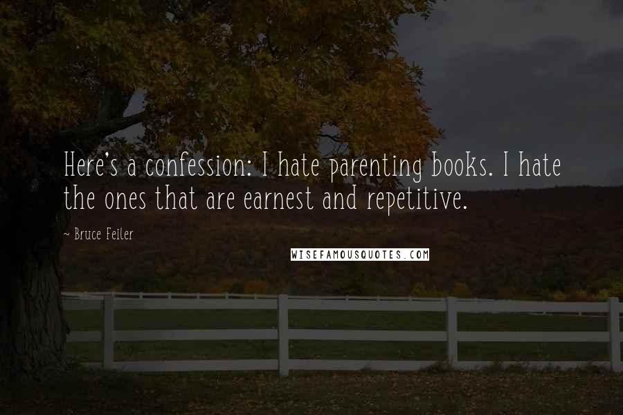 Bruce Feiler Quotes: Here's a confession: I hate parenting books. I hate the ones that are earnest and repetitive.