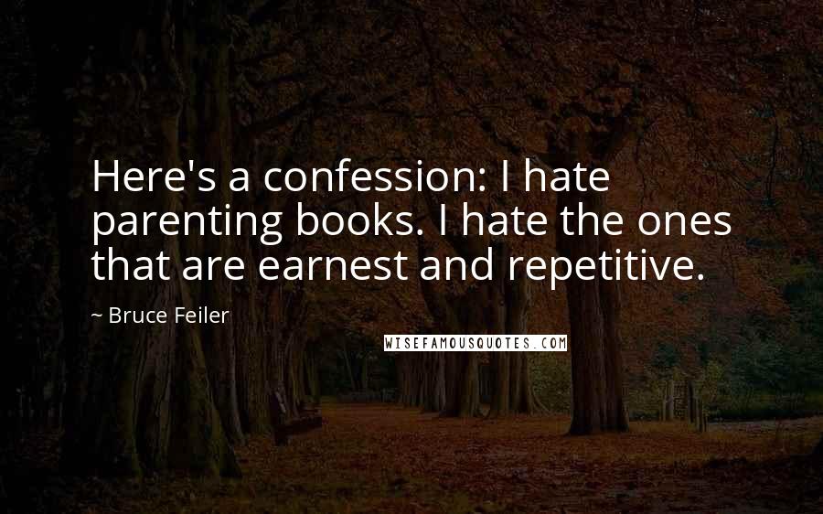 Bruce Feiler Quotes: Here's a confession: I hate parenting books. I hate the ones that are earnest and repetitive.