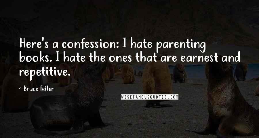 Bruce Feiler Quotes: Here's a confession: I hate parenting books. I hate the ones that are earnest and repetitive.