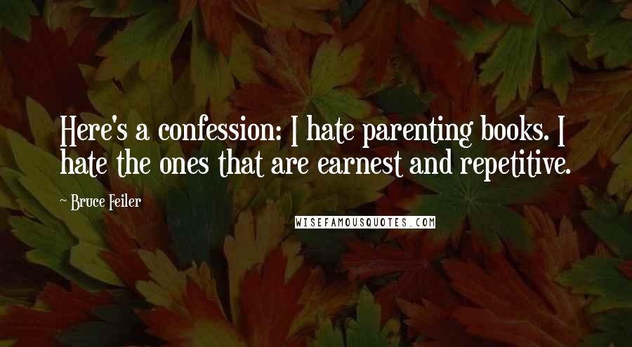 Bruce Feiler Quotes: Here's a confession: I hate parenting books. I hate the ones that are earnest and repetitive.