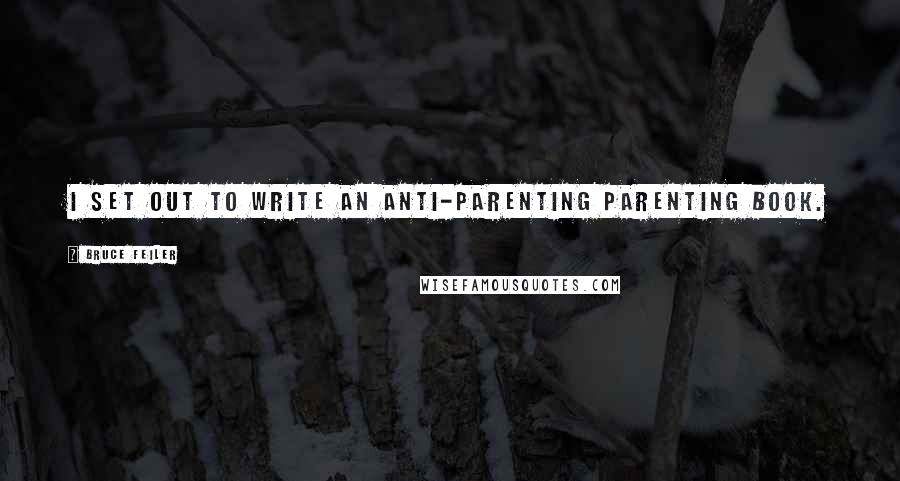 Bruce Feiler Quotes: I set out to write an anti-parenting parenting book.