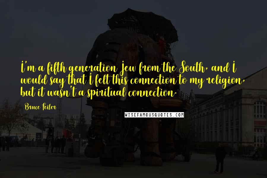 Bruce Feiler Quotes: I'm a fifth generation Jew from the South, and I would say that I felt this connection to my religion, but it wasn't a spiritual connection.