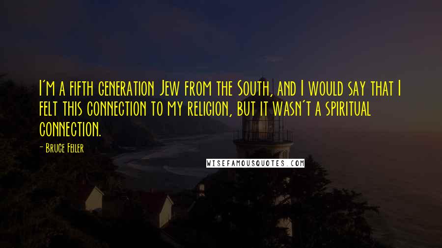 Bruce Feiler Quotes: I'm a fifth generation Jew from the South, and I would say that I felt this connection to my religion, but it wasn't a spiritual connection.