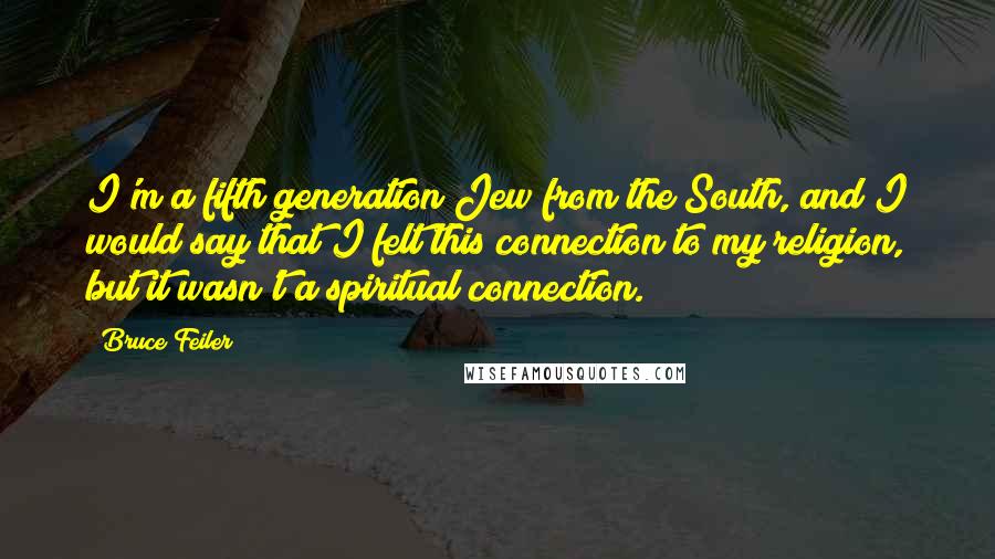 Bruce Feiler Quotes: I'm a fifth generation Jew from the South, and I would say that I felt this connection to my religion, but it wasn't a spiritual connection.