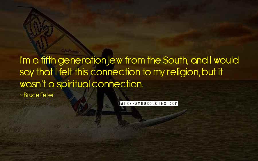 Bruce Feiler Quotes: I'm a fifth generation Jew from the South, and I would say that I felt this connection to my religion, but it wasn't a spiritual connection.