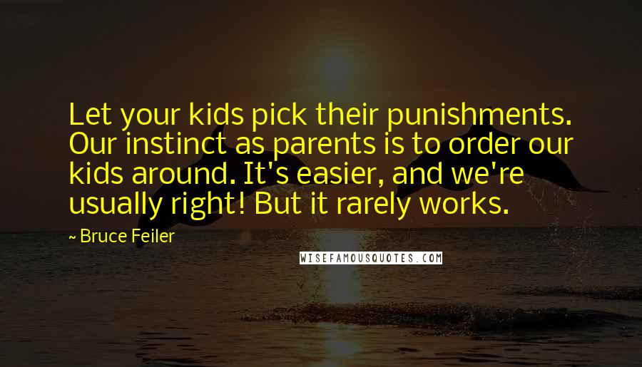 Bruce Feiler Quotes: Let your kids pick their punishments. Our instinct as parents is to order our kids around. It's easier, and we're usually right! But it rarely works.