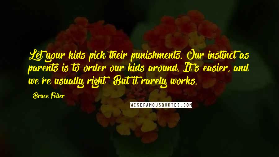 Bruce Feiler Quotes: Let your kids pick their punishments. Our instinct as parents is to order our kids around. It's easier, and we're usually right! But it rarely works.