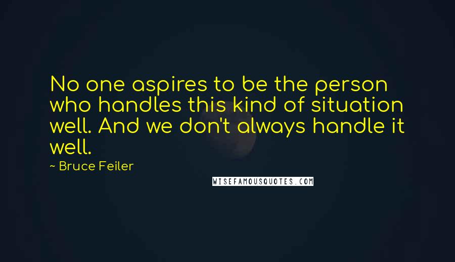 Bruce Feiler Quotes: No one aspires to be the person who handles this kind of situation well. And we don't always handle it well.