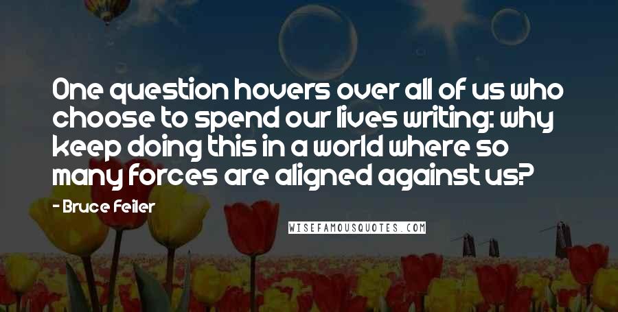 Bruce Feiler Quotes: One question hovers over all of us who choose to spend our lives writing: why keep doing this in a world where so many forces are aligned against us?