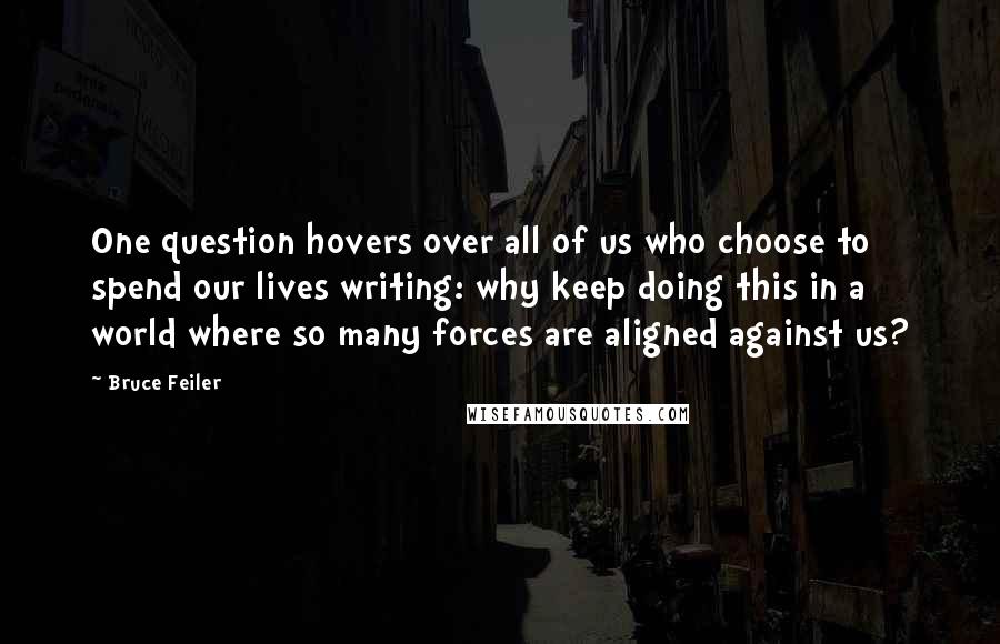 Bruce Feiler Quotes: One question hovers over all of us who choose to spend our lives writing: why keep doing this in a world where so many forces are aligned against us?