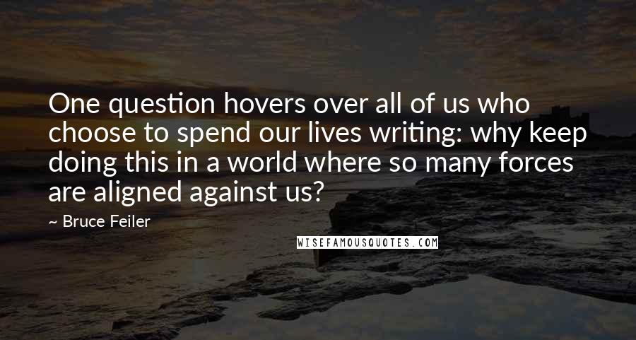 Bruce Feiler Quotes: One question hovers over all of us who choose to spend our lives writing: why keep doing this in a world where so many forces are aligned against us?