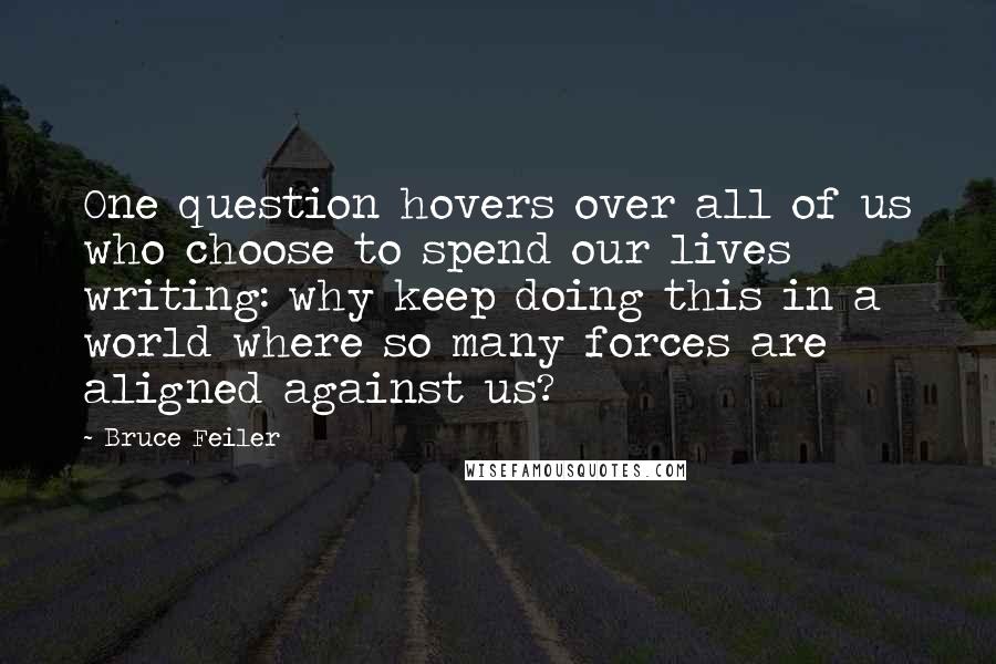 Bruce Feiler Quotes: One question hovers over all of us who choose to spend our lives writing: why keep doing this in a world where so many forces are aligned against us?