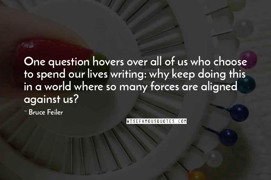 Bruce Feiler Quotes: One question hovers over all of us who choose to spend our lives writing: why keep doing this in a world where so many forces are aligned against us?