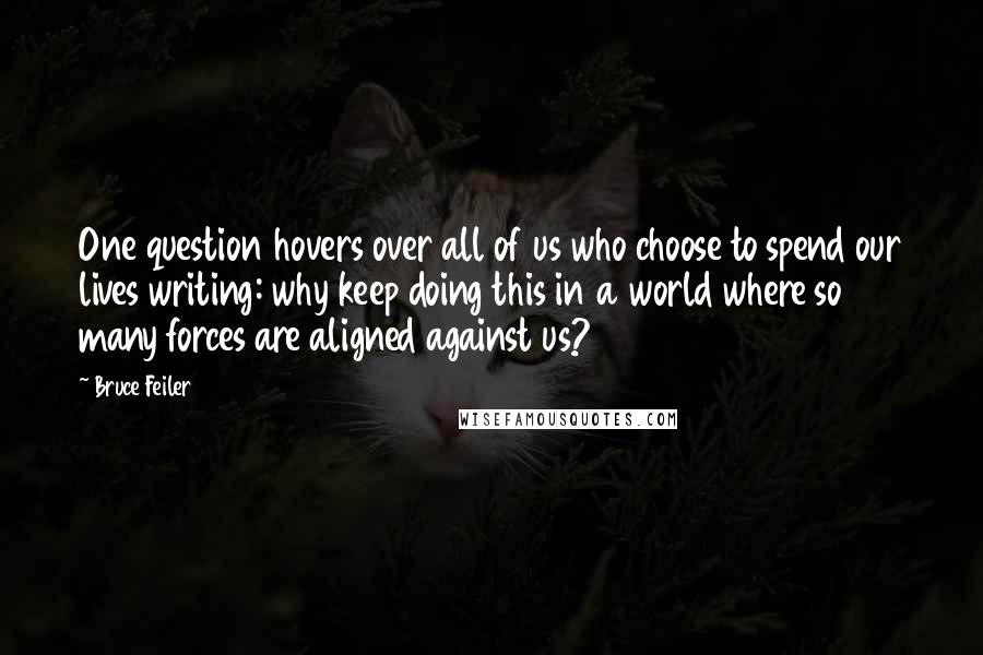 Bruce Feiler Quotes: One question hovers over all of us who choose to spend our lives writing: why keep doing this in a world where so many forces are aligned against us?