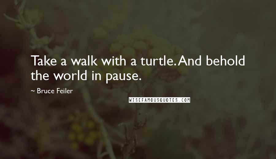 Bruce Feiler Quotes: Take a walk with a turtle. And behold the world in pause.