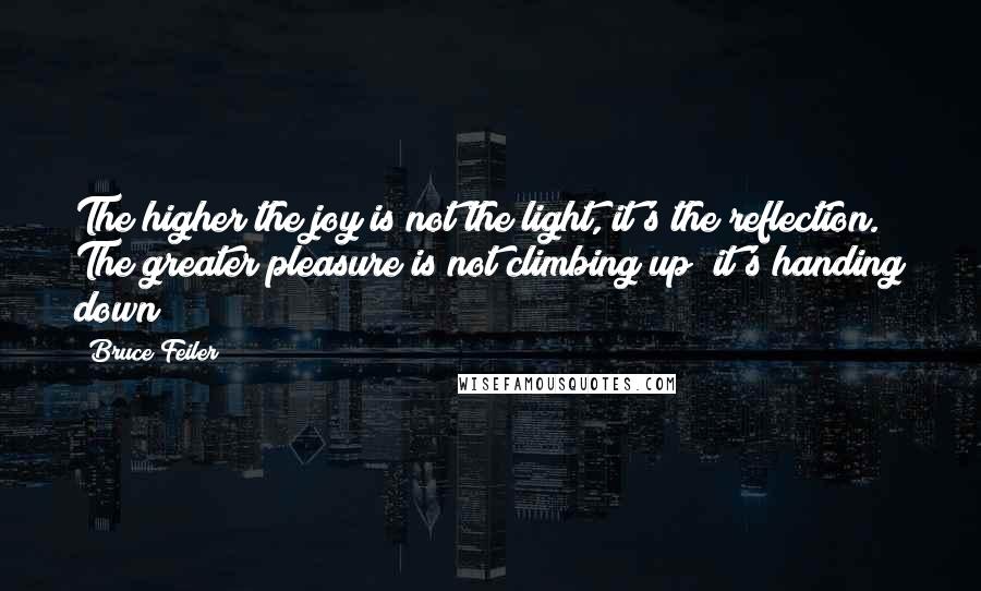 Bruce Feiler Quotes: The higher the joy is not the light, it's the reflection. The greater pleasure is not climbing up; it's handing down