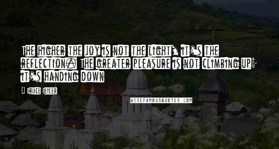 Bruce Feiler Quotes: The higher the joy is not the light, it's the reflection. The greater pleasure is not climbing up; it's handing down